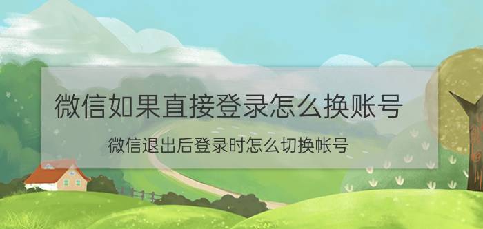 微信如果直接登录怎么换账号 微信退出后登录时怎么切换帐号？